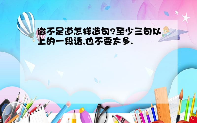 微不足道怎样造句?至少三句以上的一段话,也不要太多.