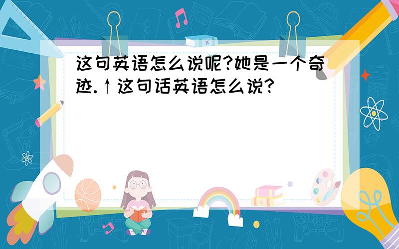 这句英语怎么说呢?她是一个奇迹.↑这句话英语怎么说?