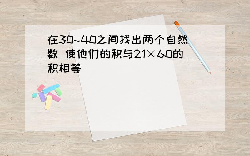 在30~40之间找出两个自然数 使他们的积与21×60的积相等