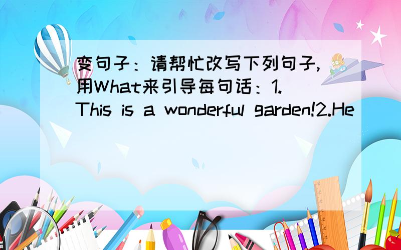 变句子：请帮忙改写下列句子,用What来引导每句话：1.This is a wonderful garden!2.He