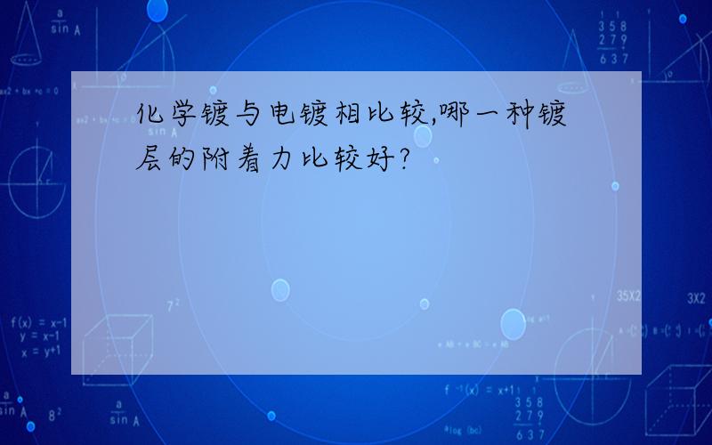 化学镀与电镀相比较,哪一种镀层的附着力比较好?