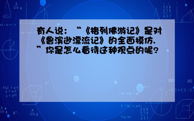 有人说：“《格列佛游记》是对《鲁滨逊漂流记》的全面模仿.”你是怎么看待这种观点的呢?