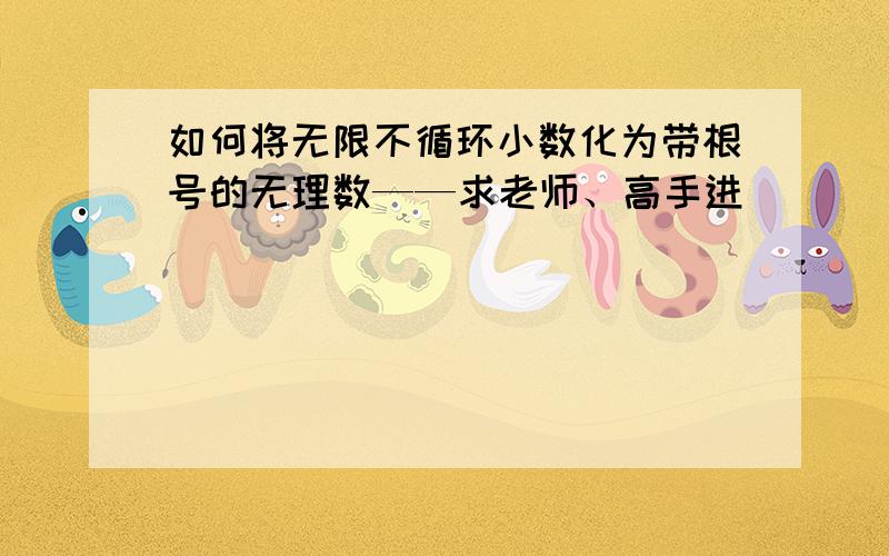 如何将无限不循环小数化为带根号的无理数——求老师、高手进