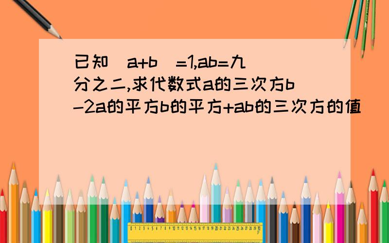 已知(a+b)=1,ab=九分之二,求代数式a的三次方b-2a的平方b的平方+ab的三次方的值