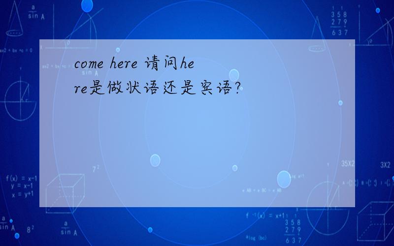 come here 请问here是做状语还是宾语?