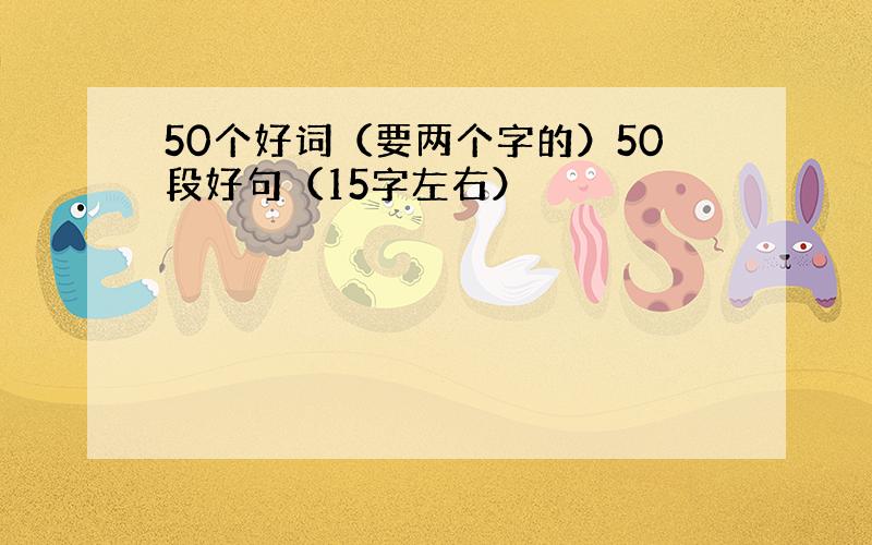 50个好词（要两个字的）50段好句（15字左右）