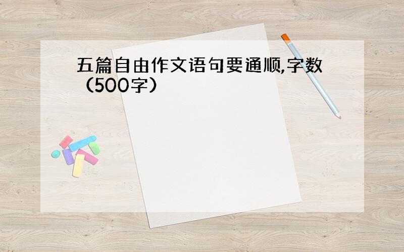 五篇自由作文语句要通顺,字数（500字）