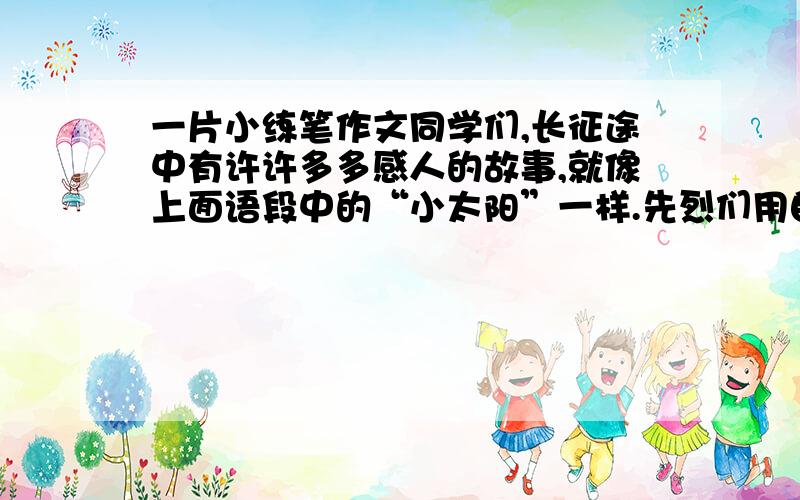 一片小练笔作文同学们,长征途中有许许多多感人的故事,就像上面语段中的“小太阳”一样.先烈们用自己的生命谱写了伟大的赞歌,