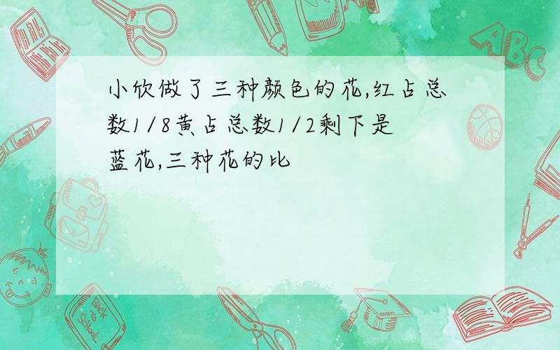 小欣做了三种颜色的花,红占总数1/8黄占总数1/2剩下是蓝花,三种花的比