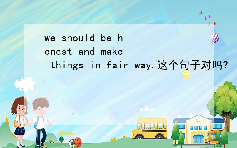 we should be honest and make things in fair way.这个句子对吗?