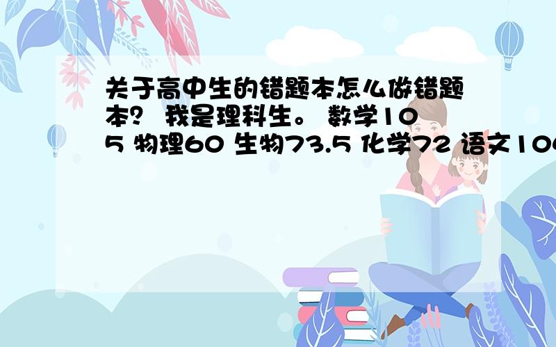 关于高中生的错题本怎么做错题本？ 我是理科生。 数学105 物理60 生物73.5 化学72 语文104 英语130.5