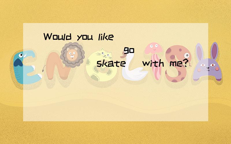 Would you like ______(go) ______(skate) with me?