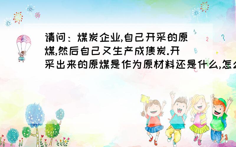 请问：煤炭企业,自己开采的原煤,然后自己又生产成焦炭.开采出来的原煤是作为原材料还是什么,怎么会计处理?