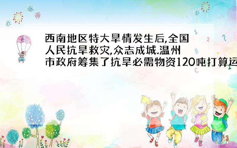 西南地区特大旱情发生后,全国人民抗旱救灾,众志成城.温州市政府筹集了抗旱必需物资120吨打算运往灾区,现有甲、乙、丙三种