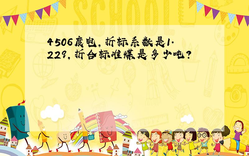 4506度电,折标系数是1.229,折合标准煤是多少吨?