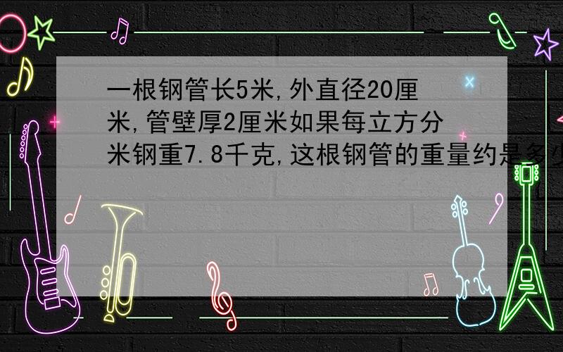 一根钢管长5米,外直径20厘米,管壁厚2厘米如果每立方分米钢重7.8千克,这根钢管的重量约是多少千克,（得