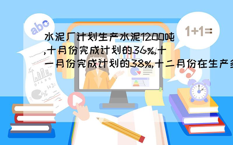 水泥厂计划生产水泥1200吨,十月份完成计划的36%,十一月份完成计划的38%,十二月份在生产多少吨,就能超额完成计划的