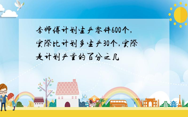 李师傅计划生产零件600个,实际比计划多生产30个,实际是计划产量的百分之几