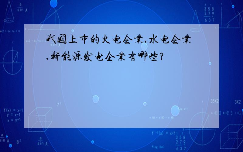 我国上市的火电企业,水电企业,新能源发电企业有哪些?