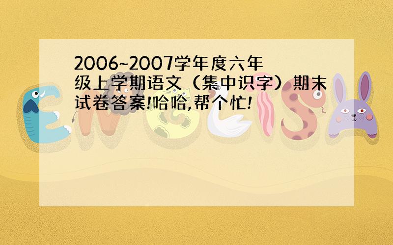 2006~2007学年度六年级上学期语文（集中识字）期末试卷答案!哈哈,帮个忙!