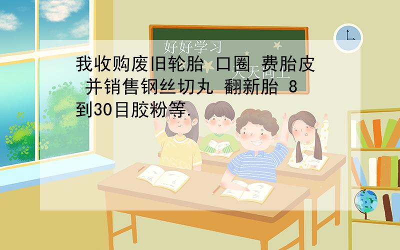 我收购废旧轮胎 口圈 费胎皮 并销售钢丝切丸 翻新胎 8到30目胶粉等.