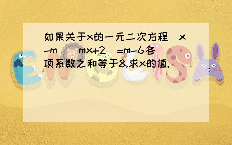 如果关于x的一元二次方程(x-m)(mx+2)=m-6各项系数之和等于8,求x的值.