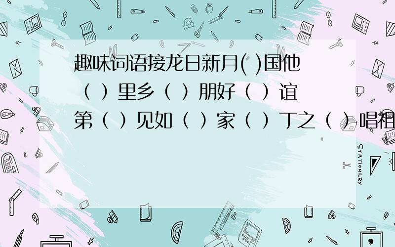 趣味词语接龙日新月( )国他（ ）里乡（ ）朋好（ ）谊第（ ）见如（ ）家（ ）丁之（ ）唱祖( )泰民（ ）受我摘取