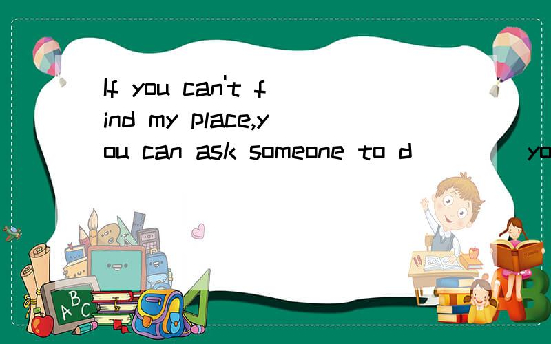 If you can't find my place,you can ask someone to d____ you.