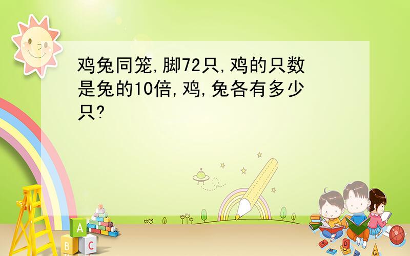 鸡兔同笼,脚72只,鸡的只数是兔的10倍,鸡,兔各有多少只?