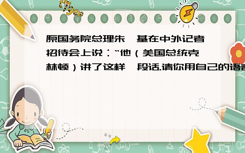 原国务院总理朱镕基在中外记者招待会上说：“他（美国总统克林顿）讲了这样一段话.请你用自己的语言