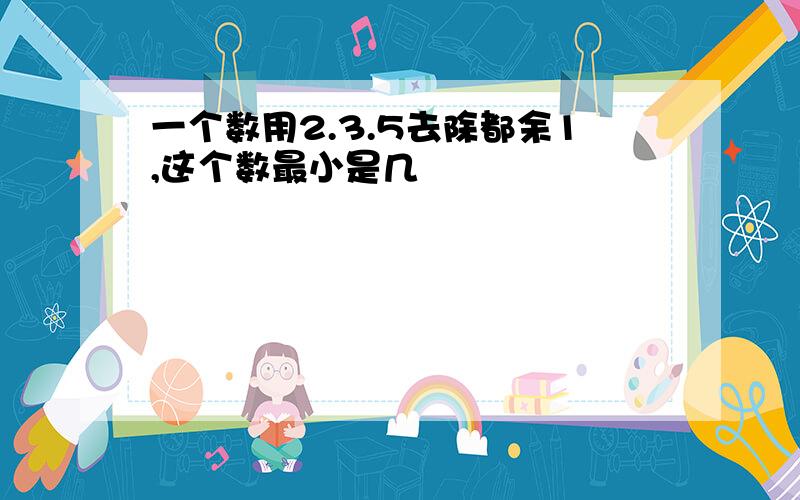 一个数用2.3.5去除都余1,这个数最小是几