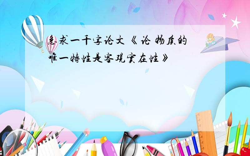 急求一千字论文 《论 物质的唯一特性是客观实在性》