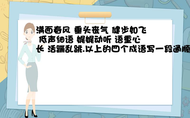 满面春风 垂头丧气 健步如飞 低声细语 娓娓动听 语重心长 活蹦乱跳.以上的四个成语写一段通顺的话