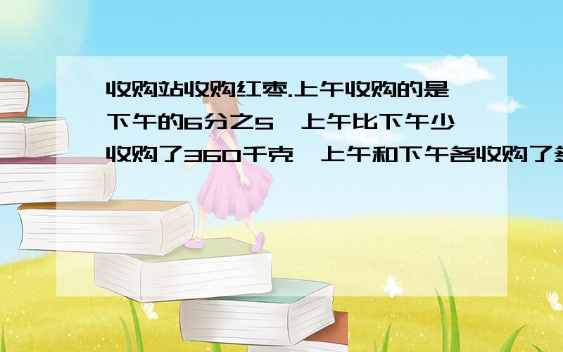 收购站收购红枣.上午收购的是下午的6分之5,上午比下午少收购了360千克,上午和下午各收购了多少千克?