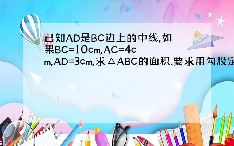 已知AD是BC边上的中线,如果BC=10cm,AC=4cm,AD=3cm,求△ABC的面积.要求用勾股定理知识来解释!