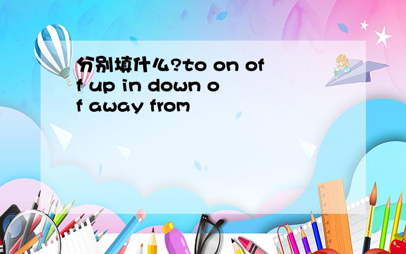 分别填什么?to on off up in down of away from