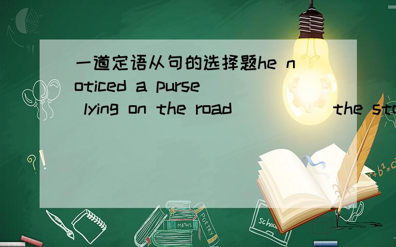 一道定语从句的选择题he noticed a purse lying on the road _____the ston