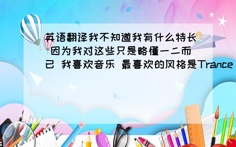 英语翻译我不知道我有什么特长 因为我对这些只是略懂一二而已 我喜欢音乐 最喜欢的风格是Trance 我希望我们在之后的日