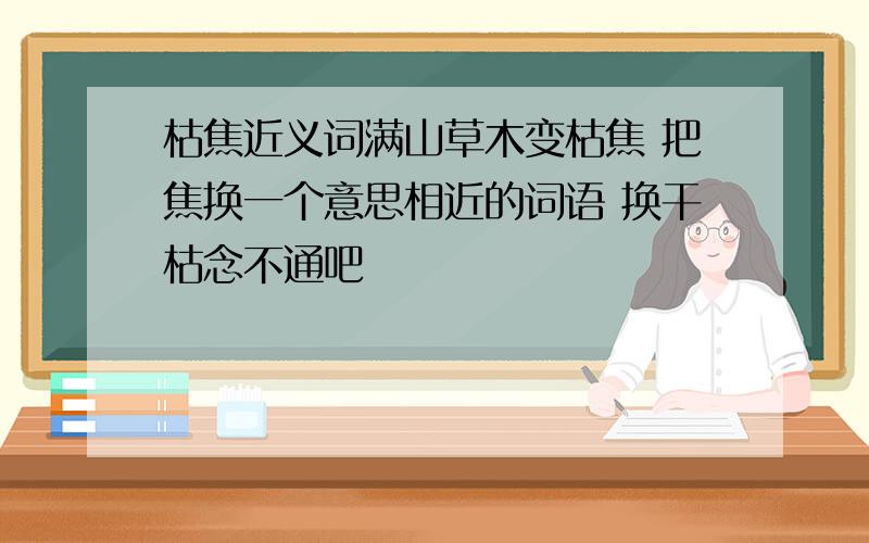 枯焦近义词满山草木变枯焦 把焦换一个意思相近的词语 换干枯念不通吧