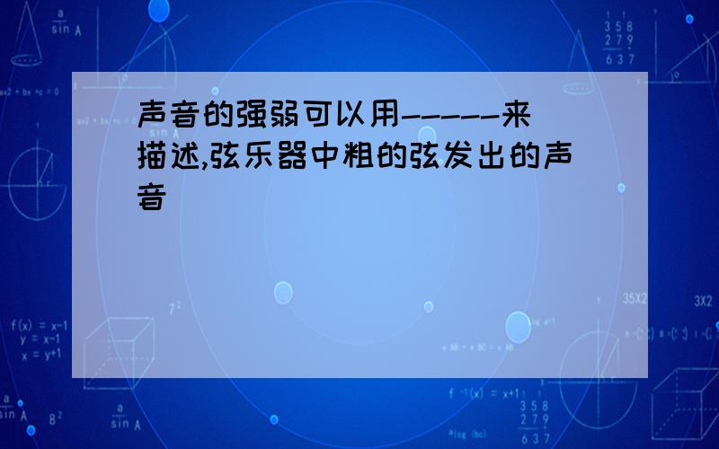 声音的强弱可以用-----来描述,弦乐器中粗的弦发出的声音