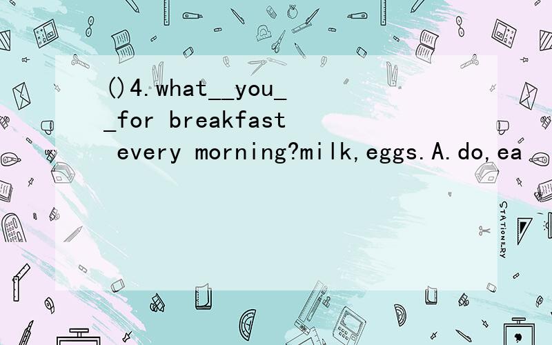 ()4.what__you__for breakfast every morning?milk,eggs.A.do,ea