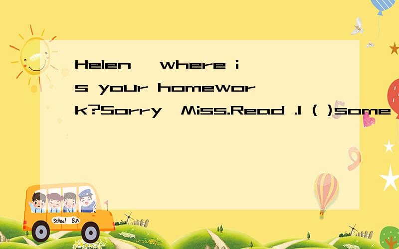 Helen ,where is your homework?Sorry,Miss.Read .I ( )some of