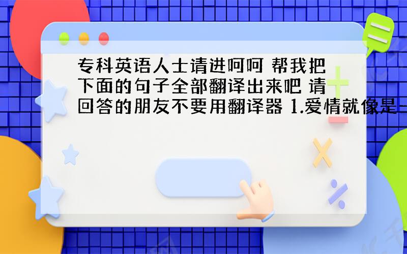 专科英语人士请进呵呵 帮我把下面的句子全部翻译出来吧 请回答的朋友不要用翻译器 1.爱情就像是一杯白开水,刚刚开始的时候