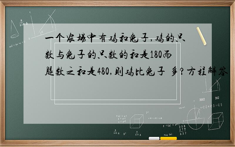 一个农场中有鸡和兔子,鸡的只数与兔子的只数的和是180而腿数之和是480,则鸡比兔子 多?方程解答