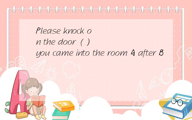 Please knock on the door ( )you came into the room A after B