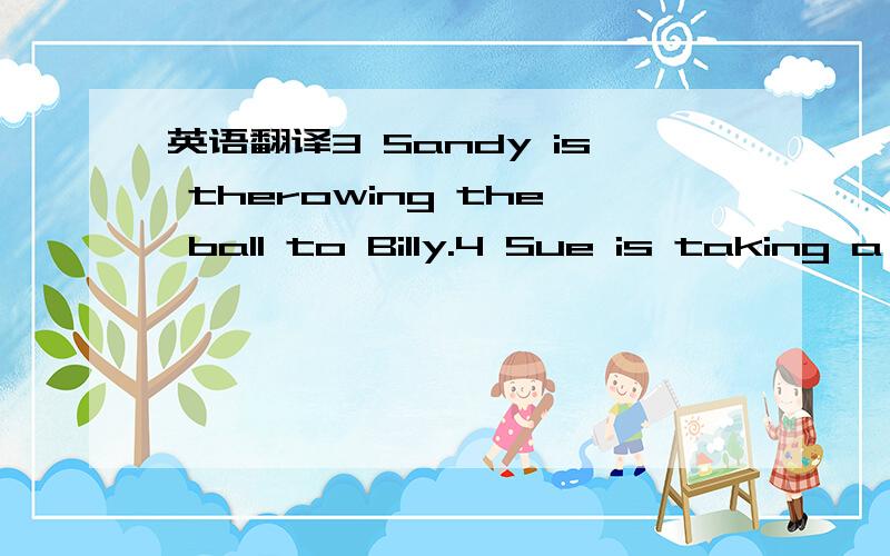 英语翻译3 Sandy is therowing the ball to Billy.4 Sue is taking a