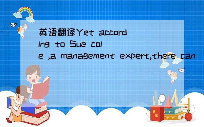 英语翻译Yet according to Sue cole ,a management expert,there can