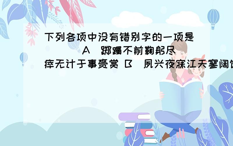 下列各项中没有错别字的一项是 （ ） A．踯躅不前鞠躬尽瘁无计于事赍赏 B．夙兴夜寐江天寥阔饱经苍桑战栗 C．理曲词穷修