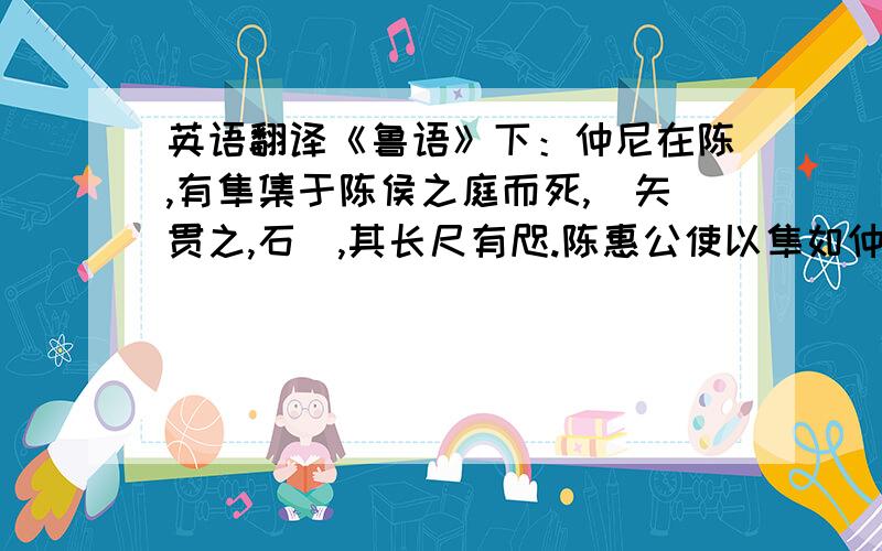 英语翻译《鲁语》下：仲尼在陈,有隼集于陈侯之庭而死,楛矢贯之,石砮,其长尺有咫.陈惠公使以隼如仲尼之馆问之.仲尼曰：“隼