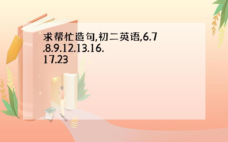 求帮忙造句,初二英语,6.7.8.9.12.13.16.17.23